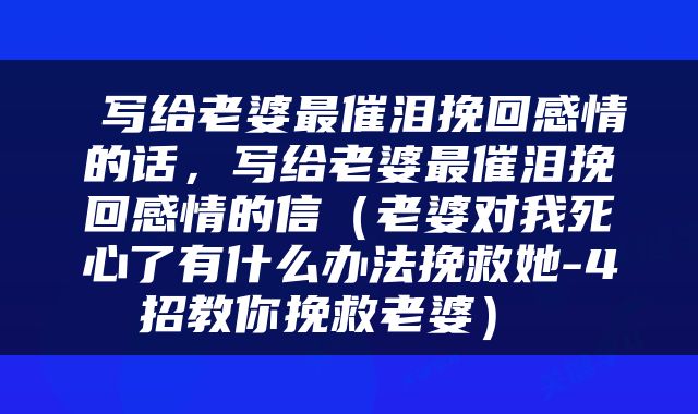  写给老婆最催泪挽回感情的话，写给老婆最催泪挽回感情的信（老婆对我死心了有什么办法挽救她-4招教你挽救老婆） 