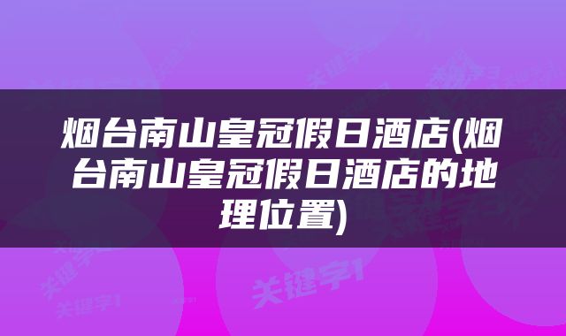 烟台南山皇冠假日酒店(烟台南山皇冠假日酒店的地理位置)