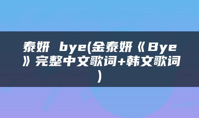 泰妍 bye(金泰妍《Bye》完整中文歌词+韩文歌词)
