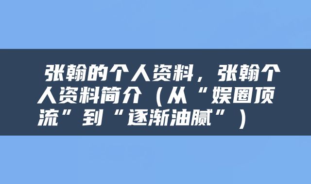  张翰的个人资料，张翰个人资料简介（从“娱圈顶流”到“逐渐油腻”） 