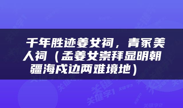  千年胜迹姜女祠，青冢美人祠（孟姜女崇拜显明朝疆海戍边两难境地） 