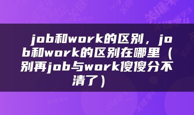 job和work的区别，job和work的区别在哪里（别再job与work傻傻分不清了） 