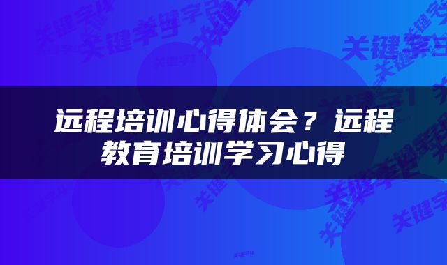 远程培训心得体会？远程教育培训学习心得
