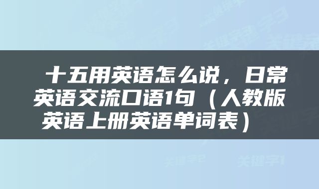  十五用英语怎么说，日常英语交流口语1句（人教版英语上册英语单词表） 
