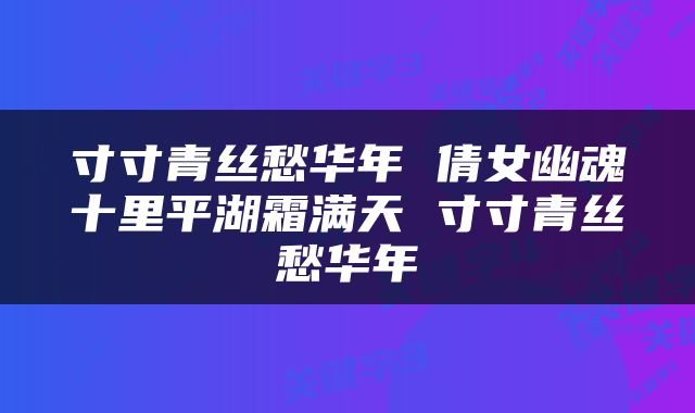 寸寸青丝愁华年 倩女幽魂十里平湖霜满天 寸寸青丝愁华年
