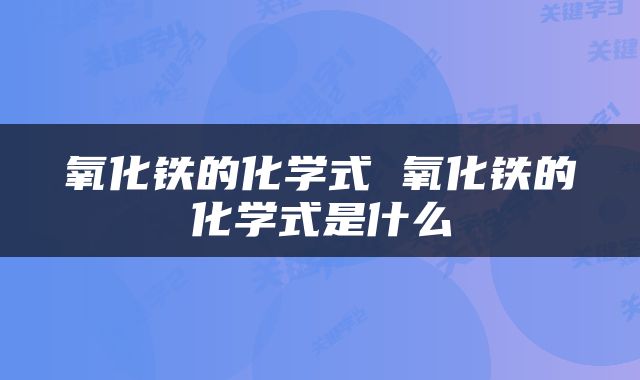 氧化铁的化学式 氧化铁的化学式是什么