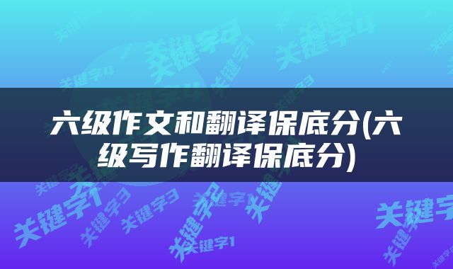 六级作文和翻译保底分(六级写作翻译保底分)