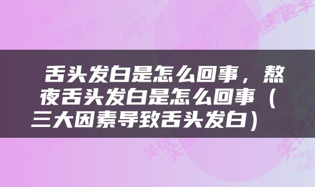  舌头发白是怎么回事，熬夜舌头发白是怎么回事（三大因素导致舌头发白） 