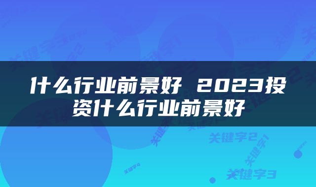 什么行业前景好 2023投资什么行业前景好