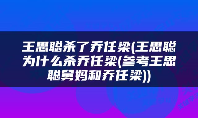 王思聪杀了乔任梁(王思聪为什么杀乔任梁(参考王思聪舅妈和乔任梁))