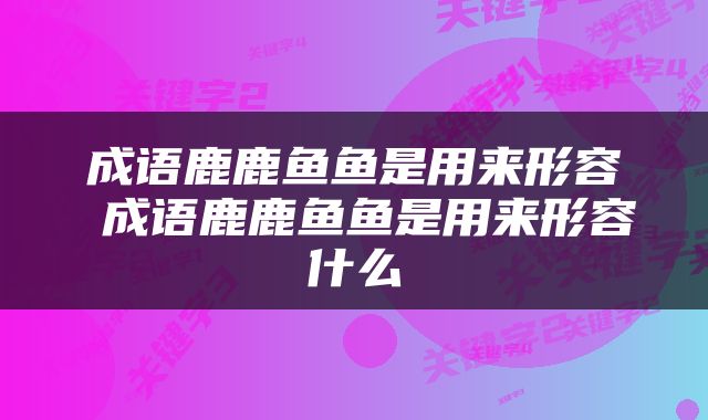 成语鹿鹿鱼鱼是用来形容 成语鹿鹿鱼鱼是用来形容什么