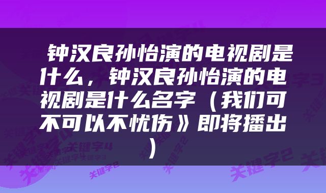  钟汉良孙怡演的电视剧是什么，钟汉良孙怡演的电视剧是什么名字（我们可不可以不忧伤》即将播出） 