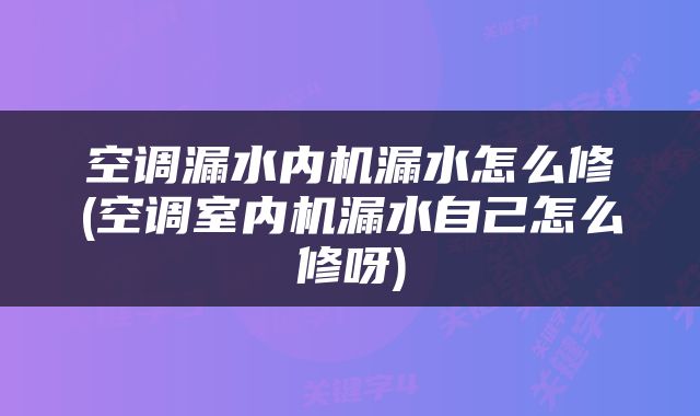 空调漏水内机漏水怎么修(空调室内机漏水自己怎么修呀)