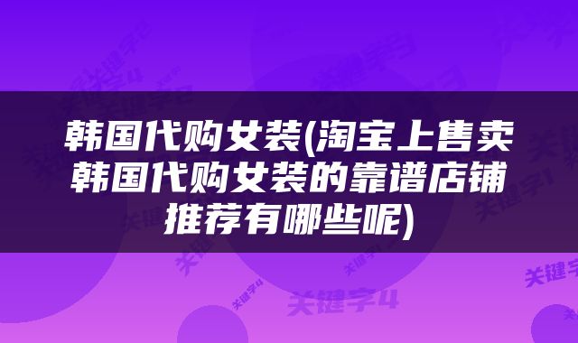 韩国代购女装(淘宝上售卖韩国代购女装的靠谱店铺推荐有哪些呢)