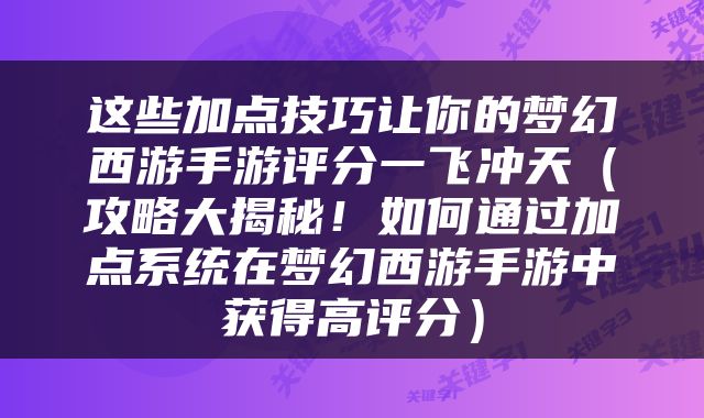 这些加点技巧让你的梦幻西游手游评分一飞冲天（攻略大揭秘！如何通过加点系统在梦幻西游手游中获得高评分）
