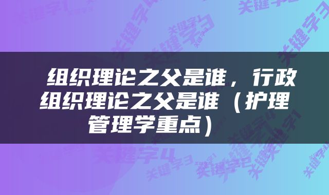  组织理论之父是谁，行政组织理论之父是谁（护理管理学重点） 
