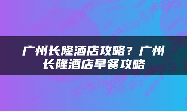 广州长隆酒店攻略？广州长隆酒店早餐攻略
