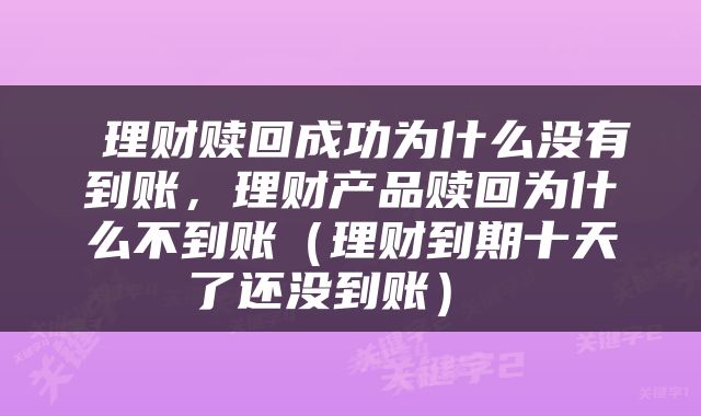  理财赎回成功为什么没有到账，理财产品赎回为什么不到账（理财到期十天了还没到账） 
