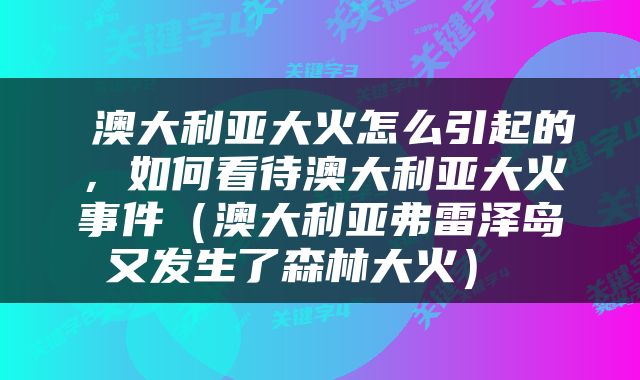  澳大利亚大火怎么引起的，如何看待澳大利亚大火事件（澳大利亚弗雷泽岛又发生了森林大火） 