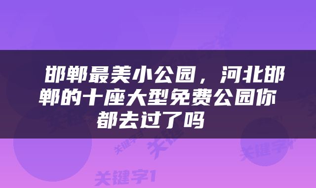  邯郸最美小公园，河北邯郸的十座大型免费公园你都去过了吗 