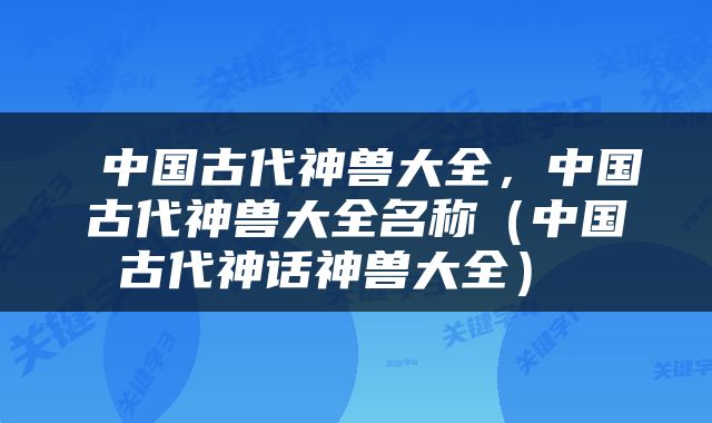  中国古代神兽大全，中国古代神兽大全名称（中国古代神话神兽大全） 