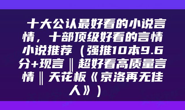  十大公认最好看的小说言情，十部顶级好看的言情小说推荐（强推10本9.6分+现言‖超好看高质量言情‖天花板《京洛再无佳人》） 