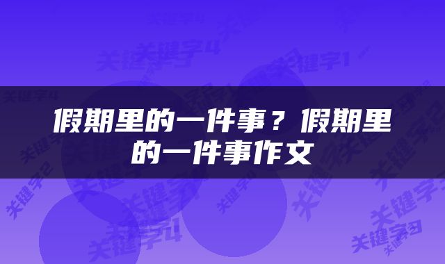 假期里的一件事？假期里的一件事作文