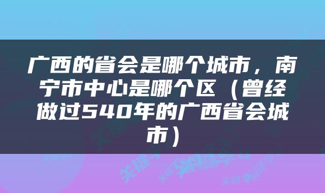 广西的省会是哪个城市，南宁市中心是哪个区（曾经做过540年的广西省会城市）