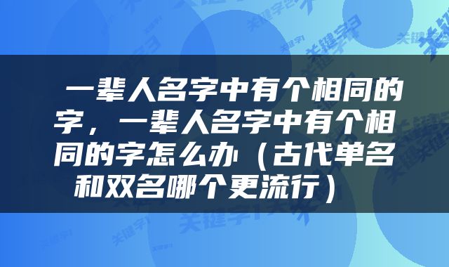  一辈人名字中有个相同的字，一辈人名字中有个相同的字怎么办（古代单名和双名哪个更流行） 