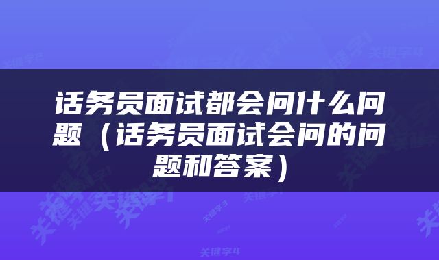 话务员面试都会问什么问题（话务员面试会问的问题和答案）