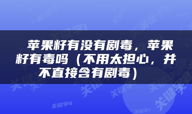  苹果籽有没有剧毒，苹果籽有毒吗（不用太担心，并不直接含有剧毒） 