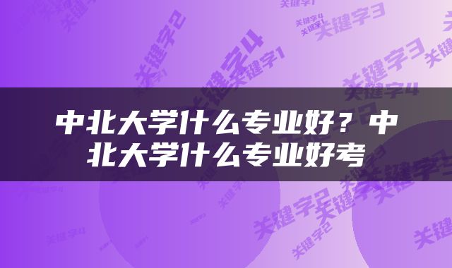 中北大学什么专业好？中北大学什么专业好考