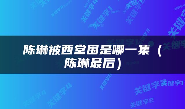 陈琳被西堂围是哪一集（陈琳最后）