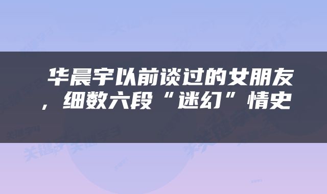  华晨宇以前谈过的女朋友，细数六段“迷幻”情史 