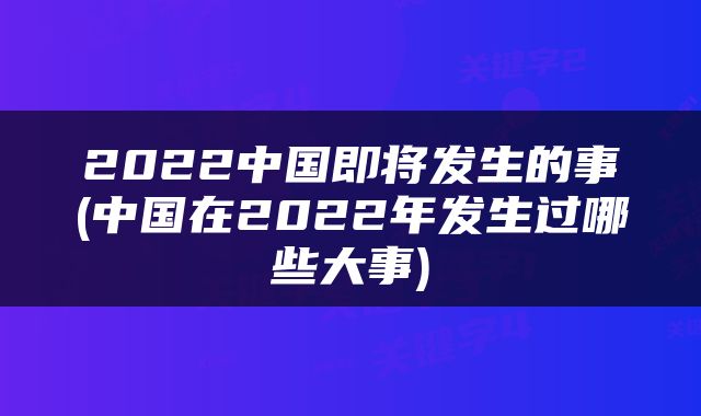 2022中国即将发生的事(中国在2022年发生过哪些大事)