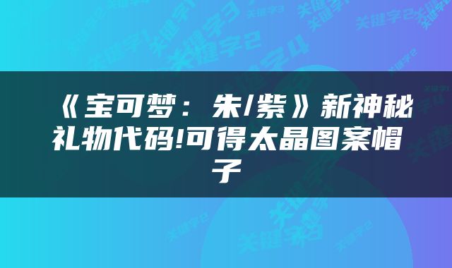 《宝可梦:朱/紫》新神秘礼物代码!可得太晶图案帽子
