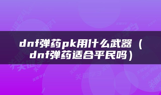 dnf弹药pk用什么武器（dnf弹药适合平民吗）