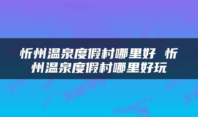 忻州温泉度假村哪里好 忻州温泉度假村哪里好玩