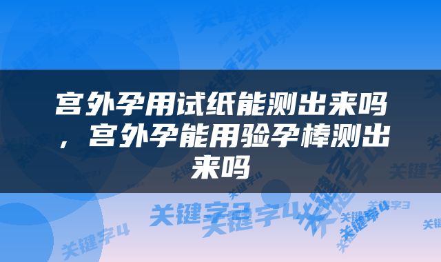 宫外孕用试纸能测出来吗，宫外孕能用验孕棒测出来吗