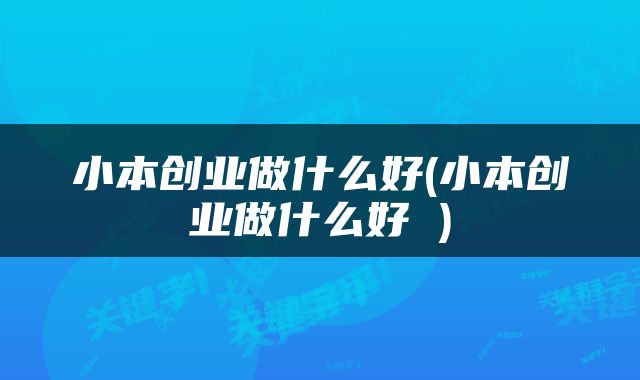 小本创业做什么好(小本创业做什么好 )