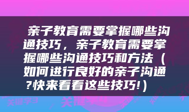  亲子教育需要掌握哪些沟通技巧，亲子教育需要掌握哪些沟通技巧和方法（如何进行良好的亲子沟通?快来看看这些技巧!） 