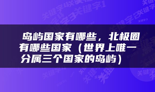  岛屿国家有哪些，北极圈有哪些国家（世界上唯一分属三个国家的岛屿） 