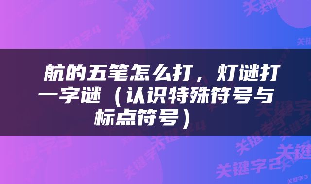  航的五笔怎么打，灯谜打一字谜（认识特殊符号与标点符号） 