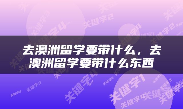去澳洲留学要带什么，去澳洲留学要带什么东西