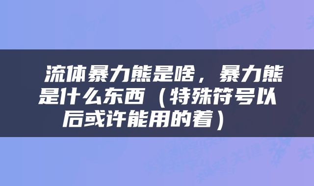  流体暴力熊是啥，暴力熊是什么东西（特殊符号以后或许能用的着） 