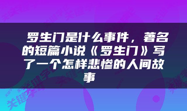  罗生门是什么事件，著名的短篇小说《罗生门》写了一个怎样悲惨的人间故事 