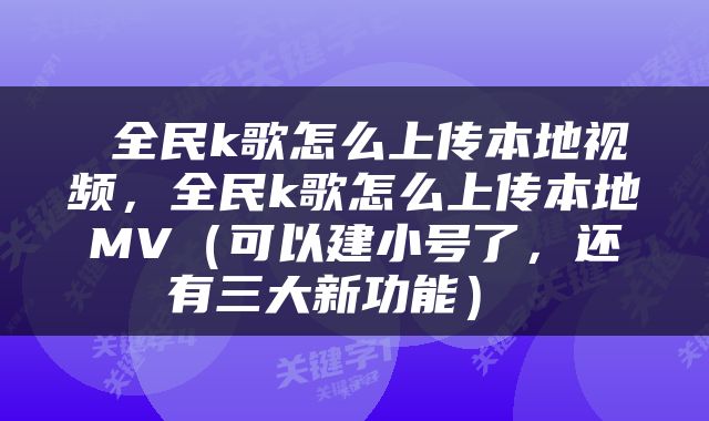  全民k歌怎么上传本地视频，全民k歌怎么上传本地MV（可以建小号了，还有三大新功能） 
