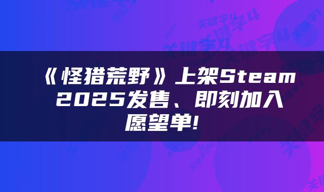 《怪猎荒野》上架Steam 2025发售、即刻加入愿望单!