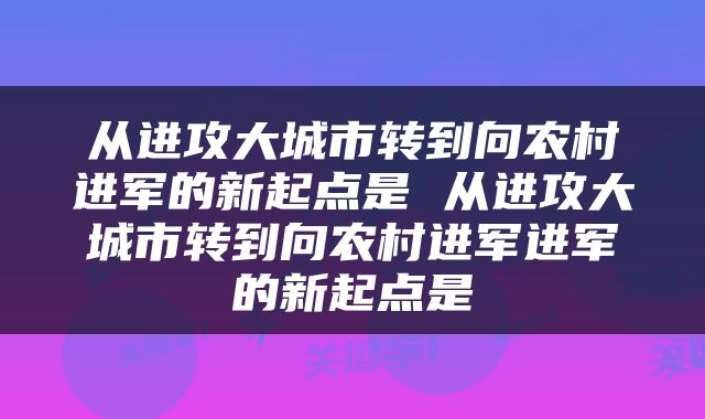 从进攻大城市转到向农村进军的新起点是 从进攻大城市转到向农村进军进军的新起点是