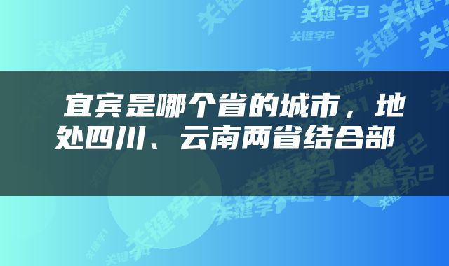 宜宾是哪个省的城市，地处四川、云南两省结合部 